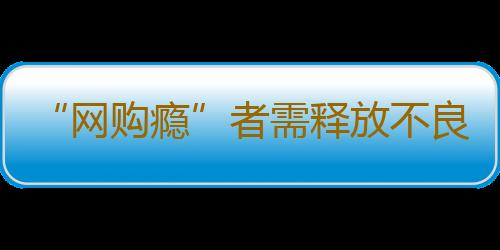 “网购瘾”者需释放不良情绪