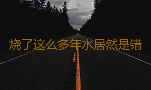 烧了这么多年水居然是错的