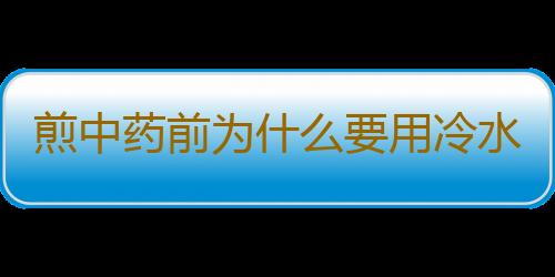 煎中药前为什么要用冷水浸泡？中药泡多长时间