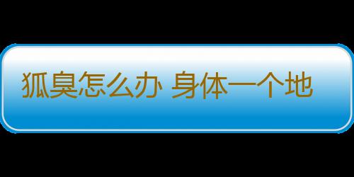 狐臭怎么办 身体一个地方散发臭味不能忍