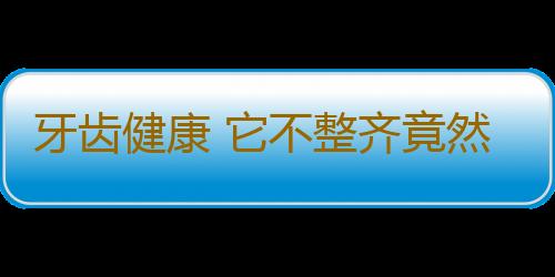 牙齿健康 它不整齐竟然也是病