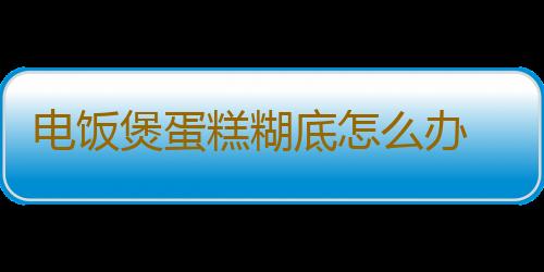 电饭煲蛋糕糊底怎么办 电饭煲蛋糕为什么会糊底