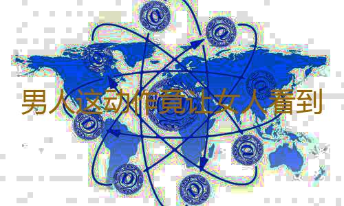 男人这动作竟让女人看到就受不了