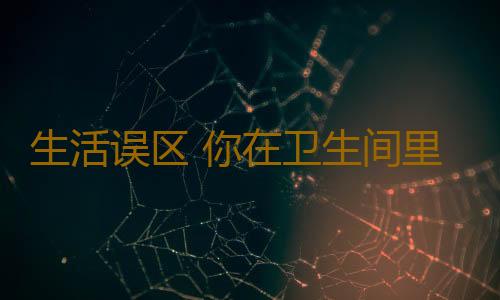生活误区 你在卫生间里犯过错吗