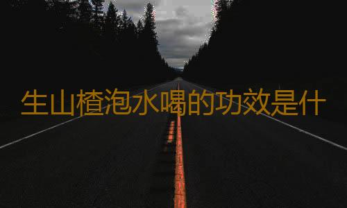 生山楂泡水喝的功效是什么