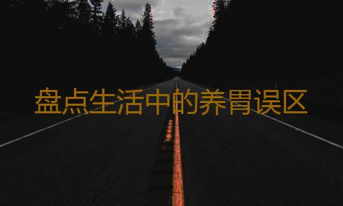 盘点生活中的养胃误区