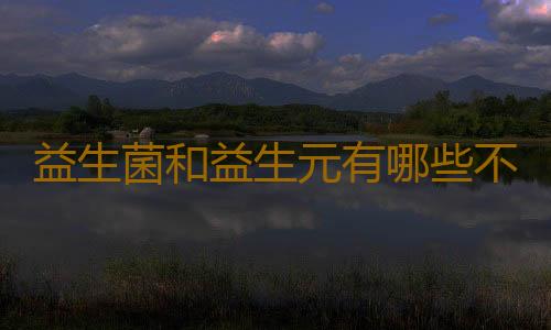益生菌和益生元有哪些不同呢？