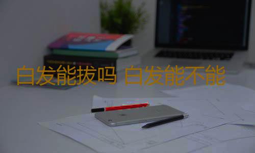 白发能拔吗 白发能不能拔真相竟是这样的