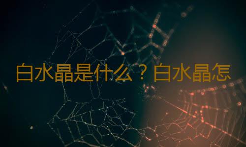 白水晶是什么？白水晶怎么保养？