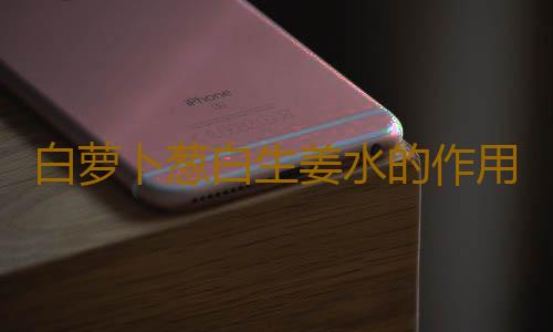 白萝卜葱白生姜水的作用