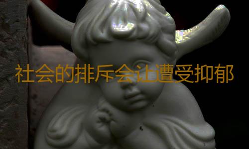 社会的排斥会让遭受抑郁的人更加痛苦