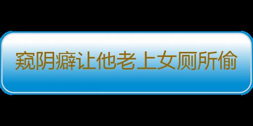 窥阴癖让他老上女厕所偷看