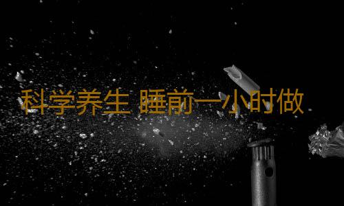 科学养生 睡前一小时做好这些多活10年