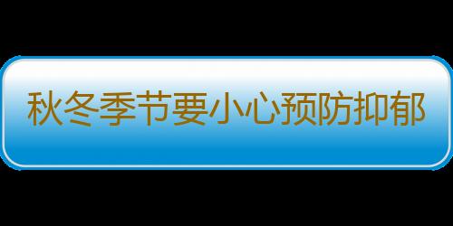 秋冬季节要小心预防抑郁症！