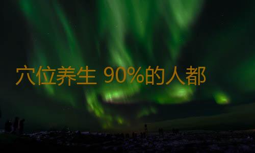 穴位养生 90%的人都不知这是人体“万能穴”