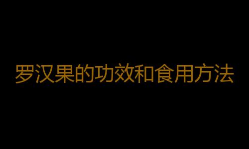 罗汉果的功效和食用方法是什么