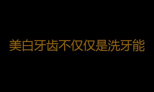 美白牙齿不仅仅是洗牙能解决