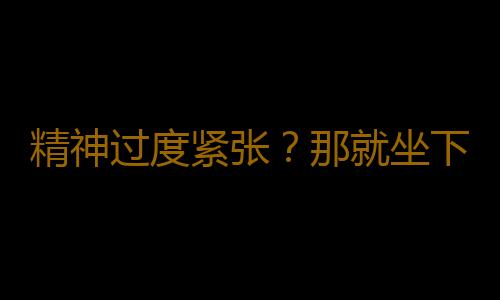 精神过度紧张？那就坐下休息吧！