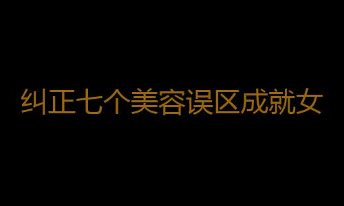 纠正七个美容误区成就女人不老神话