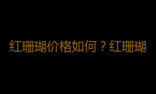 红珊瑚价格如何？红珊瑚如何鉴别？