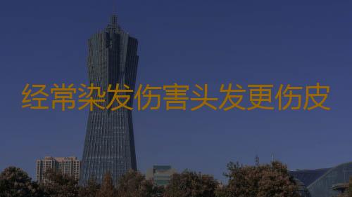 经常染发伤害头发更伤皮肤