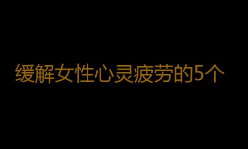 缓解女性心灵疲劳的5个妙方