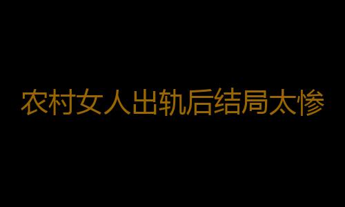 农村女人出轨后结局太惨了