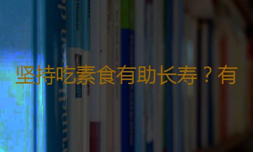 坚持吃素食有助长寿？有关素食的十个误区