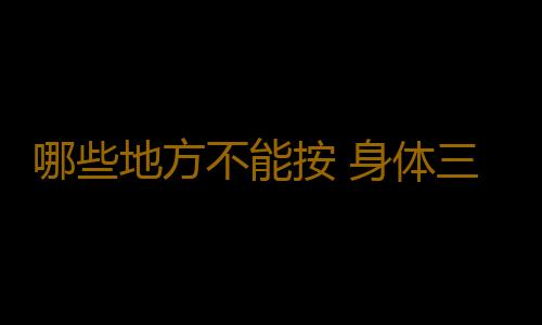 哪些地方不能按 身体三个部位一碰就会折寿