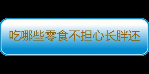 吃哪些零食不担心长胖还能养生