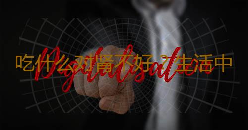 吃什么对肾不好？生活中7个坏习惯最伤肾脏