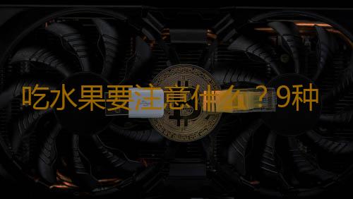 吃水果要注意什么？9种有害健康的水果吃法