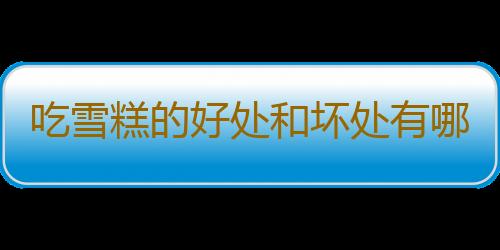 吃雪糕的好处和坏处有哪些