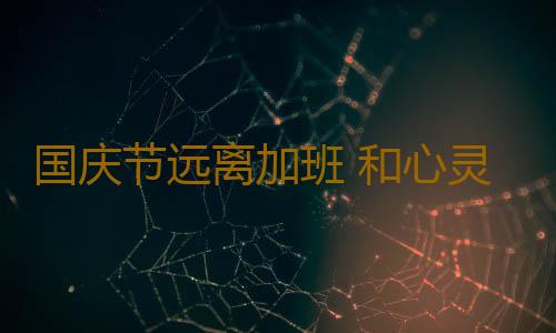 国庆节远离加班 和心灵私奔
