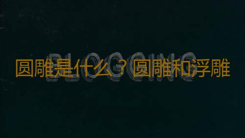 圆雕是什么？圆雕和浮雕的区别