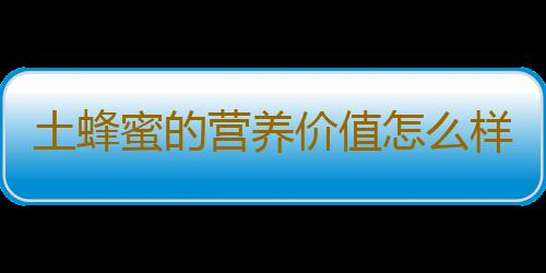 土蜂蜜的营养价值怎么样