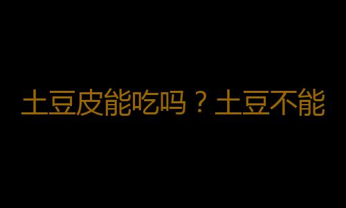 土豆皮能吃吗？土豆不能和什么一起吃