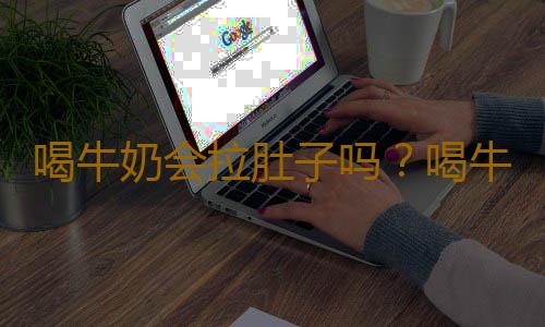 喝牛奶会拉肚子吗？喝牛奶为什么会导致腹泻