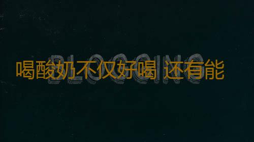 喝酸奶不仅好喝 还有能够促消化提高机体免疫力