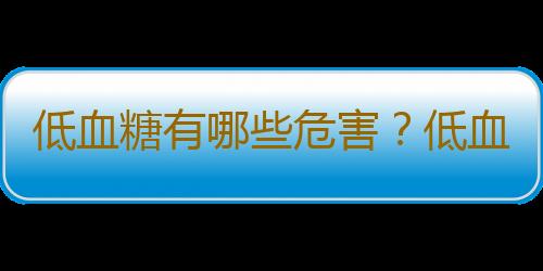 低血糖有哪些危害？低血糖的治疗方法