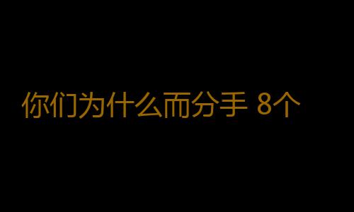 你们为什么而分手 8个原因告诉你