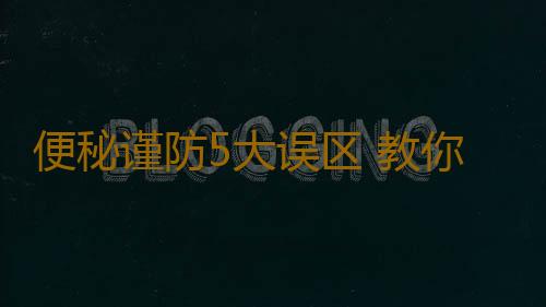 便秘谨防5大误区 教你如何彻底杜绝便秘