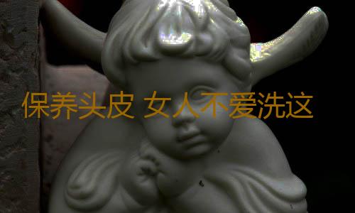 保养头皮 女人不爱洗这一处后果太吓人了