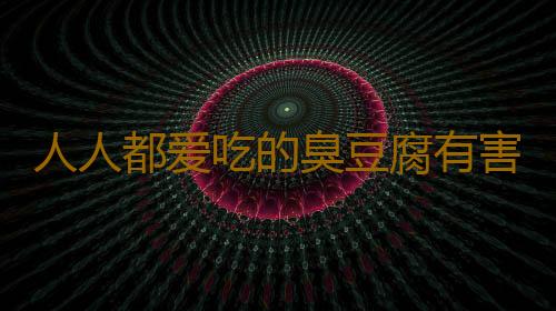人人都爱吃的臭豆腐有害健康吗