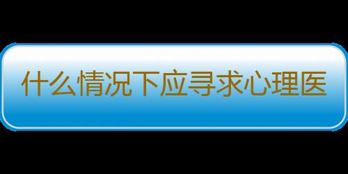 什么情况下应寻求心理医生帮助