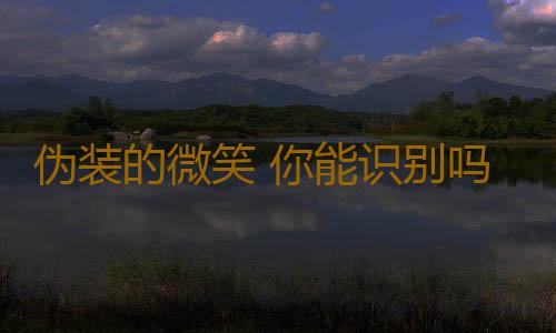 伪装的微笑 你能识别吗？