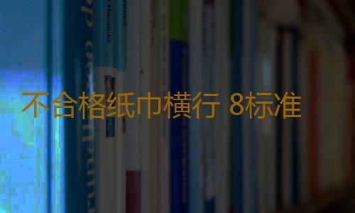 不合格纸巾横行 8标准选好纸巾