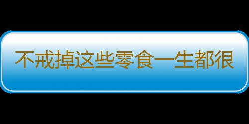 不戒掉这些零食一生都很难享“瘦”