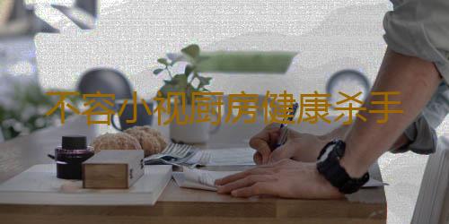 不容小视厨房健康杀手