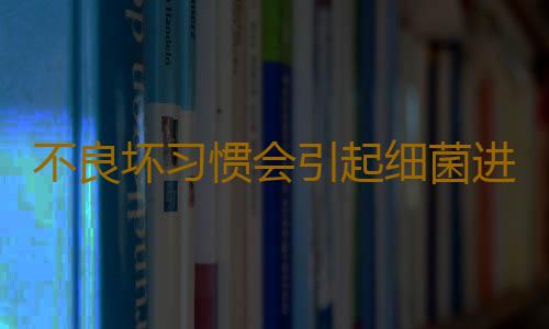 不良坏习惯会引起细菌进入体中 日常生活卫生要做好